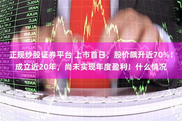 正规炒股证券平台 上市首日，股价飙升近70%！成立近20年，尚未实现年度盈利！什么情况
