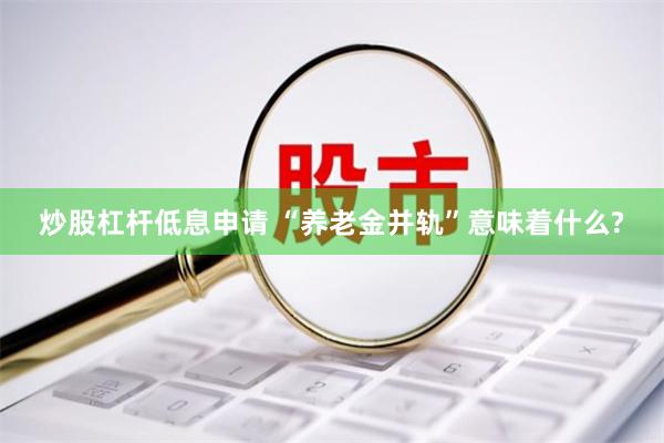 炒股杠杆低息申请 “养老金并轨”意味着什么?