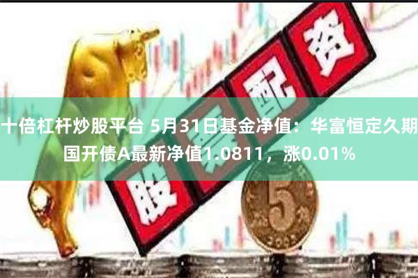 十倍杠杆炒股平台 5月31日基金净值：华富恒定久期国开债A最新净值1.0811，涨0.01%