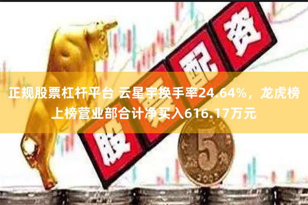 正规股票杠杆平台 云星宇换手率24.64%，龙虎榜上榜营业部合计净买入616.17万元