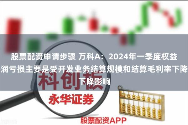 股票配资申请步骤 万科A：2024年一季度权益净利润亏损主要是受开发业务结算规模和结算毛利率下降影响