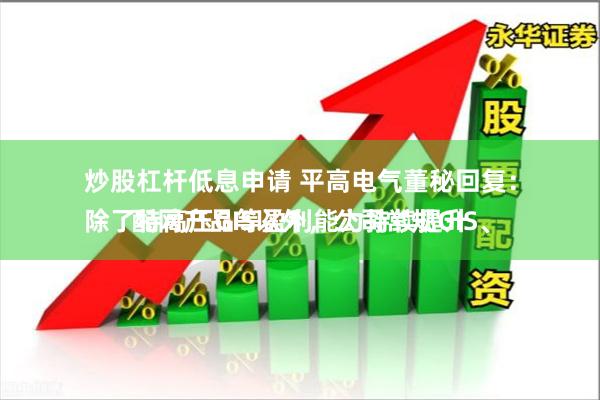 炒股杠杆低息申请 平高电气董秘回复：
除了特高压GIS以