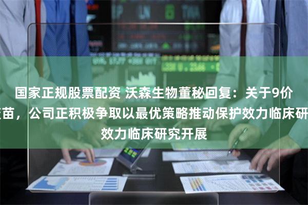 国家正规股票配资 沃森生物董秘回复：关于9价HPV疫苗，公司正积极争取以最优策略推动保护效力临床研究开展
