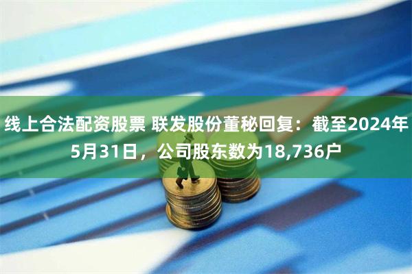线上合法配资股票 联发股份董秘回复：截至2024年5月31日，公司股东数为18,736户