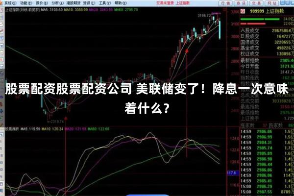 股票配资股票配资公司 美联储变了！降息一次意味着什么？
