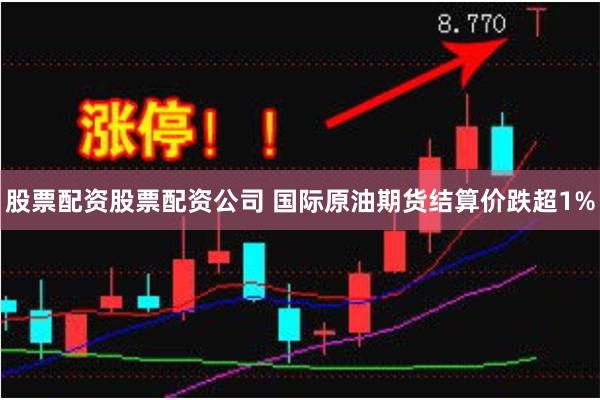 股票配资股票配资公司 国际原油期货结算价跌超1%