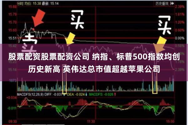 股票配资股票配资公司 纳指、标普500指数均创历史新高 英伟达总市值超越苹果公司
