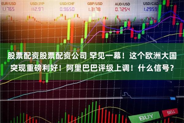 股票配资股票配资公司 罕见一幕！这个欧洲大国突现重磅利好！阿里巴巴评级上调！什么信号？