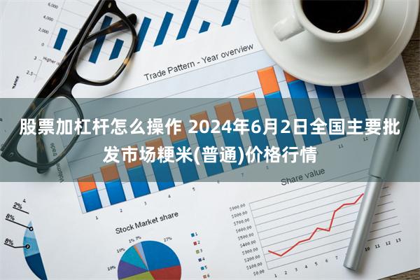 股票加杠杆怎么操作 2024年6月2日全国主要批发市场粳米(普通)价格行情