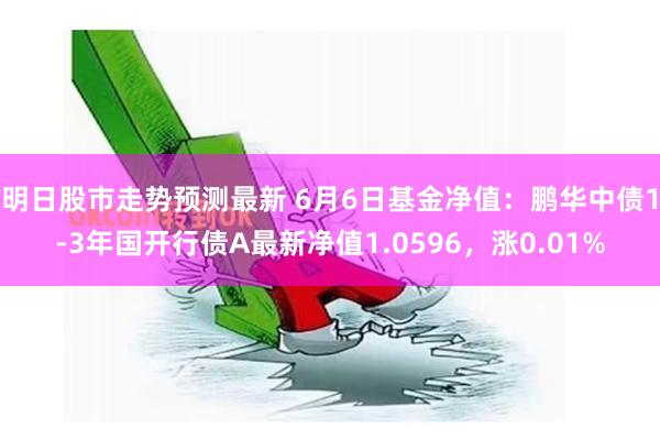 明日股市走势预测最新 6月6日基金净值：鹏华中债1-3年国开行债A最新净值1.0596，涨0.01%