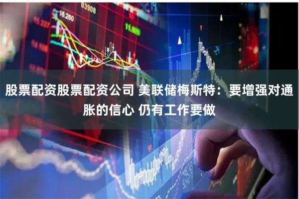 股票配资股票配资公司 美联储梅斯特：要增强对通胀的信心 仍有工作要做