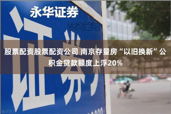 股票配资股票配资公司 南京存量房“以旧换新”公积金贷款额
