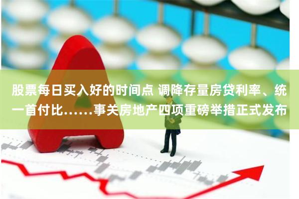 股票每日买入好的时间点 调降存量房贷利率、统一首付比……事关房地产四项重磅举措正式发布