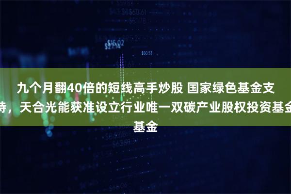 九个月翻40倍的短线高手炒股 国家绿色基金支持，天合光能获准设立行业唯一双碳产业股权投资基金