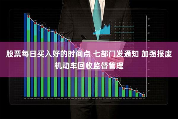 股票每日买入好的时间点 七部门发通知 加强报废机动车回收监督管理