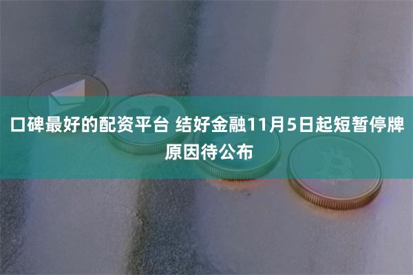 口碑最好的配资平台 结好金融11月5日起短暂停牌 原因待公布