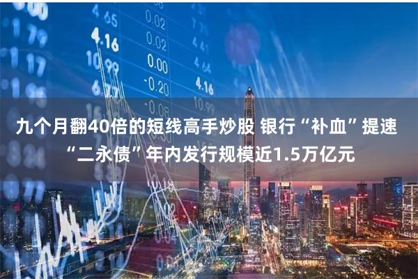 九个月翻40倍的短线高手炒股 银行“补血”提速 “二永债