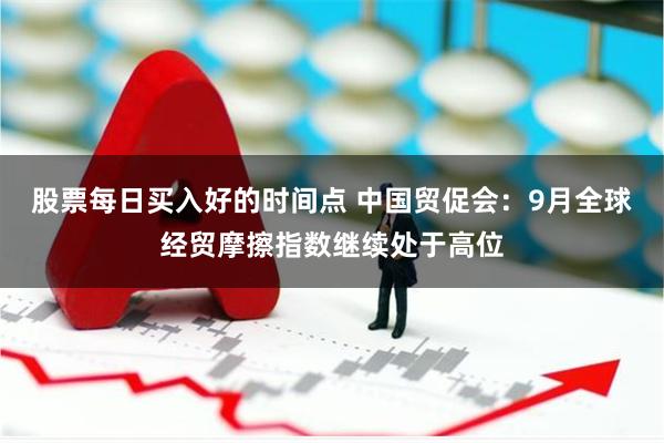 股票每日买入好的时间点 中国贸促会：9月全球经贸摩擦指数