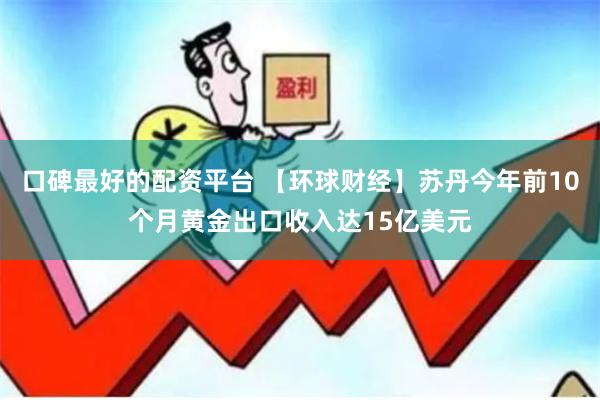 口碑最好的配资平台 【环球财经】苏丹今年前10个月黄金出口收入达15亿美元