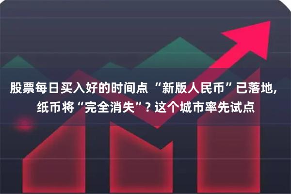 股票每日买入好的时间点 “新版人民币”已落地, 纸币将“