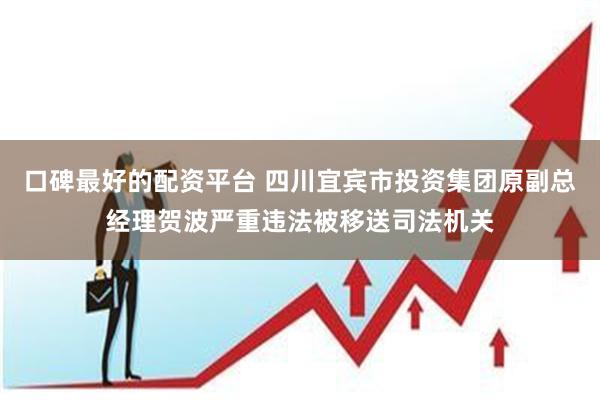 口碑最好的配资平台 四川宜宾市投资集团原副总经理贺波严重违法被移送司法机关