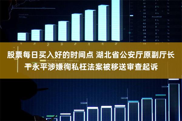 股票每日买入好的时间点 湖北省公安厅原副厅长干永平涉嫌徇私枉法案被移送审查起诉