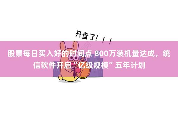股票每日买入好的时间点 800万装机量达成，统信软件开启“亿级规模”五年计划