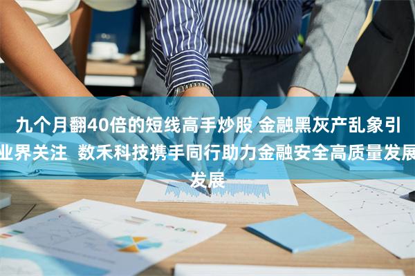 九个月翻40倍的短线高手炒股 金融黑灰产乱象引业界关注  数禾科技携手同行助力金融安全高质量发展