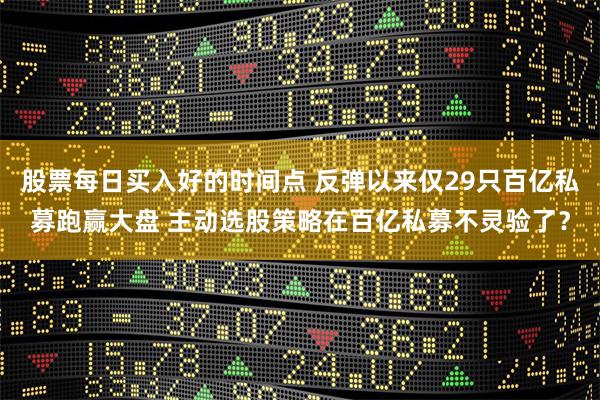 股票每日买入好的时间点 反弹以来仅29只百亿私募跑赢大盘 主