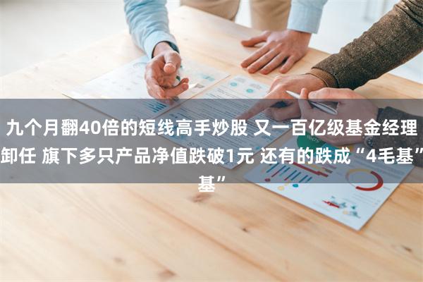 九个月翻40倍的短线高手炒股 又一百亿级基金经理卸任 旗下多