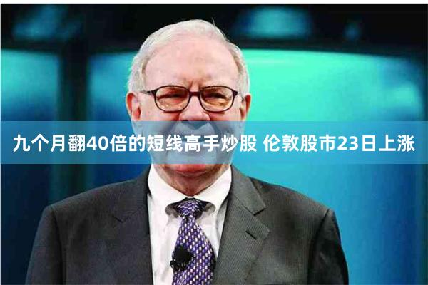 九个月翻40倍的短线高手炒股 伦敦股市23日上涨