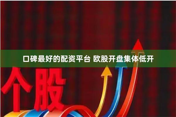 口碑最好的配资平台 欧股开盘集体低开