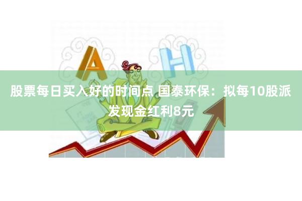 股票每日买入好的时间点 国泰环保：拟每10股派发现金红利8元