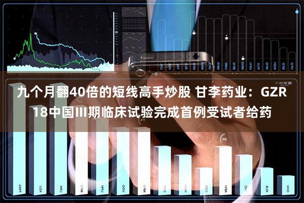 九个月翻40倍的短线高手炒股 甘李药业：GZR18中国Ⅲ期临