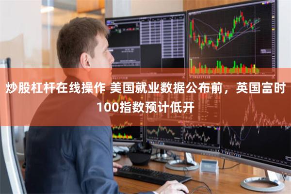 炒股杠杆在线操作 美国就业数据公布前，英国富时100指数预计