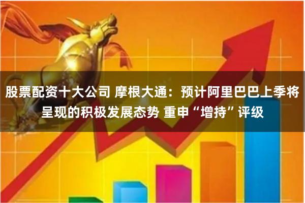 股票配资十大公司 摩根大通：预计阿里巴巴上季将呈现的积极发展