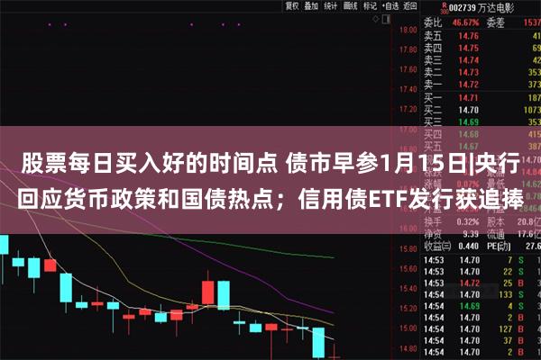 股票每日买入好的时间点 债市早参1月15日|央行回应货币政策和国债热点；信用债ETF发行获追捧