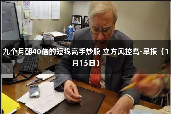 九个月翻40倍的短线高手炒股 立方风控鸟·早报（1月15日）